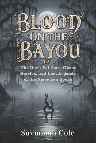 Blood on the Bayou: The Dark Folklore, Ghost Stories, and Lost Legends of the American South