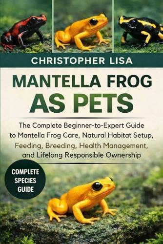 Mantella Frog as Pets: The Complete Beginner-to-Expert Guide to Mantella Frog Care, Natural Habitat Setup, Feeding, Breeding, Health Management, and Lifelong Responsible Ownership