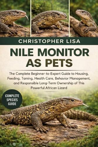 Nile Monitor as Pets: The Complete Beginner-to-Expert Guide to Housing, Feeding, Taming, Health Care, Behavior Management, and Responsible Long-Term Ownership of This Powerful African Lizard