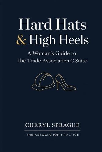 Hard Hats & High Heels: A Woman's Guide to the Trade Association C-Suite