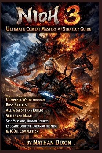 Nioh 3 Ultimate Combat Mastery and Strategy Guide: Complete Walkthrough, Boss Battles, All Weapons and Builds, Skills and Magic, Side Missions, Hidden Secrets, Endgame Content, Dream of the Nioh and 100% Completion