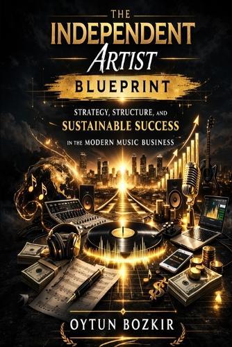 The Independent Artist Blueprint: Strategy, Structure, and Sustainable Success in the Modern Music Business