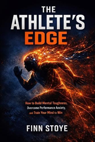 The Athlete's Edge: How to Build Mental Toughness Overcome Performance Anxiety, and Train Your Mind to Win