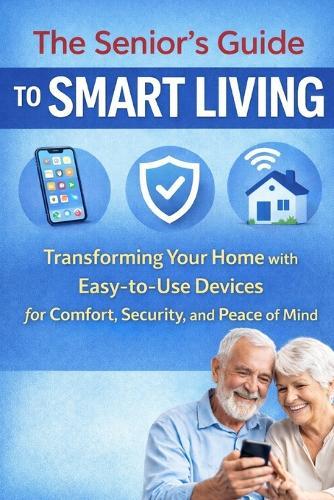 The Senior's Guide to Smart Living: Easy Tech for Seniors - Stay Independent, Prevent Falls, and Feel Safer at Home