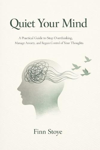 Quiet Your Mind: A Practical Guide to Stop Overthinking, Manage Anxiety, and Regain Control of Your Thoughts