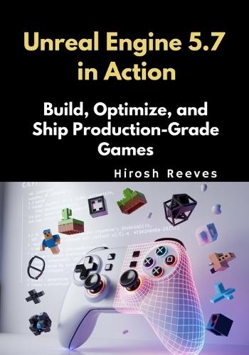 Unreal Engine 5.7 in Action: Build, Optimize, and Ship Production-Grade Games