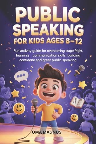 Public Speaking For Kids Ages 8-12: Fun Activity Guide For Overcoming Stage Fright, Learning Communication Skills, Building Confidence And Great Public Speaking