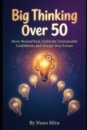 Big Thinking Over 50: Your Blueprint for Late-Life Reinvention: Move Beyond Fear, Cultivate Unshakeable Confidence, and Design Your Future