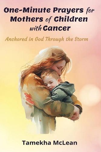 One-Minute Prayers for Mothers of Children with Cancer: Anchored in God Through the Storm