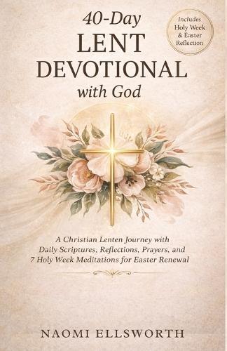 40-Day Lent Devotional with God: A Christian Lenten Journey with Daily Scriptures, Reflections, Prayers, and 7 Holy Week Meditations for Easter Renewal Nomi Ellsworth