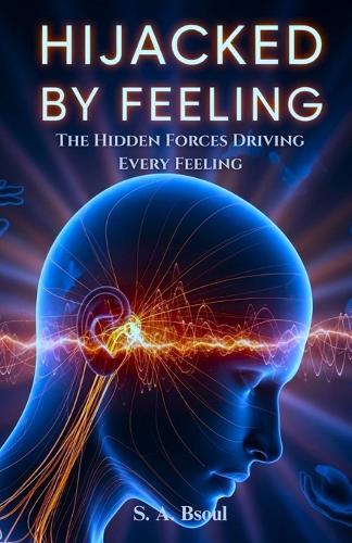 Hijacked by Feeling: The Hidden Forces Driving Every Feeling