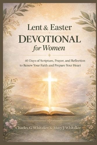 Lent and Easter Devotional for Women: 40 Days of Scripture, Prayer, and Reflection to Renew Your Faith and Prepare Your Heart