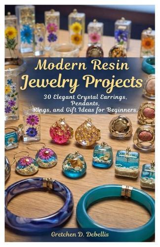 Modern Resin Jewelry Projects: 30 Elegant Crystal Earrings, Pendants, Rings, and Gift Ideas for Beginners