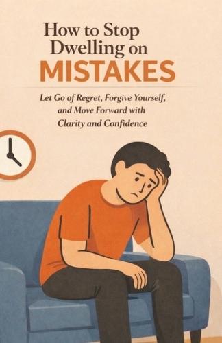How to Stop Dwelling on Mistakes: Let Go of Regret, Forgive Yourself, and Move Forward with Clarity and Confidence