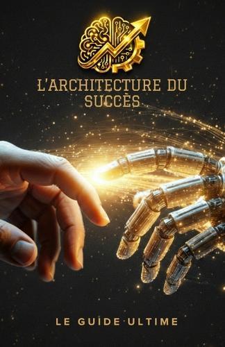 L'Architecture Du Succès Le Guide Ultime: Le plan radical pour automatiser votre business, dominer l'IA et ne plus jamais vendre votre temps.