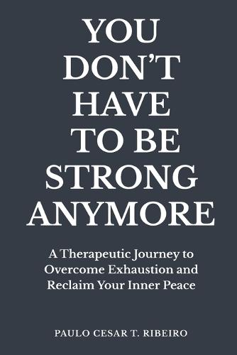You Don't Have to Be Strong Anymore: A Therapeutic Journey to Overcome Exhaustion and Reclaim Your Inner Peace