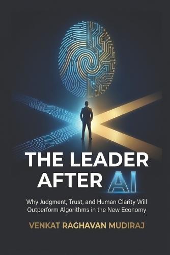 The Leader After AI: Why Judgment, Trust, and Human Clarity Will Outperform Algorithms in the New Economy