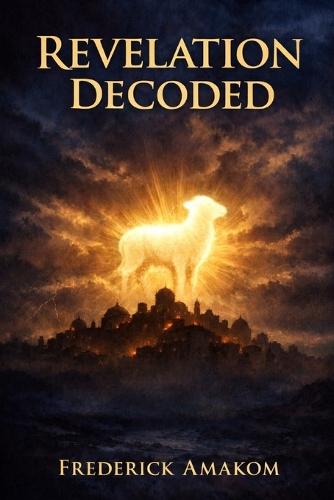 Revelation Decoded: The Real Meaning of the Beasts, Visions, and Final Judgment