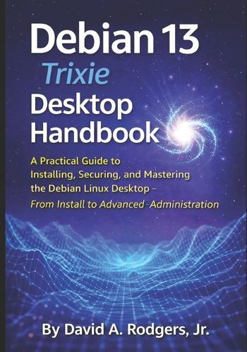 Debian 13.3 ""Trixie"" Desktop Handbook: A Practical Guide to Installing, Securing, and Mastering the Debian Linux Desktop - From Install to Advanced Administration