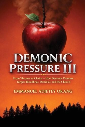 Demonic Pressure III: From Thrones to Chains: How Spiritual Pressure Targets Bloodlines, Destinies, and the Church