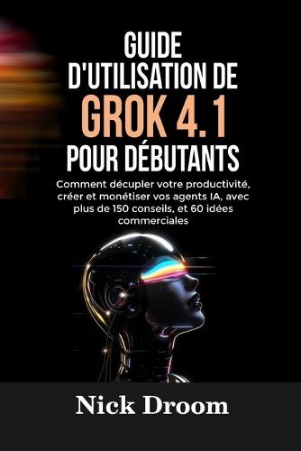 Guide d'Utilisation de Grok 4.1 Pour Débutants: Comment décupler votre productivité, créer et monétiser vos agents IA, avec plus de 150 conseils, et 60 idées commerciales