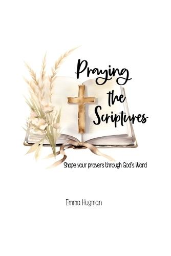 Praying the Scriptures: Shape your prayers through God's Word