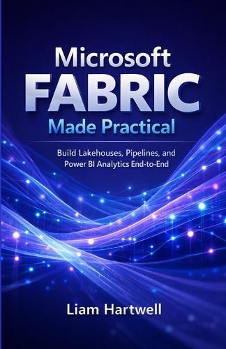 Microsoft Fabric Made Practical: Build Lakehouses, Pipelines, and Power BI Analytics End-to-End (Step-by-Step Projects)