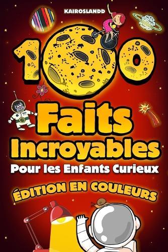 100 Faits Incroyables Pour les Enfants Curieux: Une collection hilarante des choses les plus absurdes, les plus étranges et les plus vraies que tu devrais savoir Comprend un bonus et un quiz final