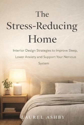 The Stress-Reducing Home: Interior Design Strategies to Improve Sleep, Lower Anxiety and Support Your Nervous System