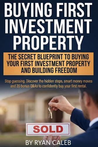Buying First Investment Property: Secrets Smart Investors use to Buy Their First Investment Property, Fund it with Confidence, Avoid Costly Mistakes, and Turn a first rental property into steady cash flow and real Financial Freedom