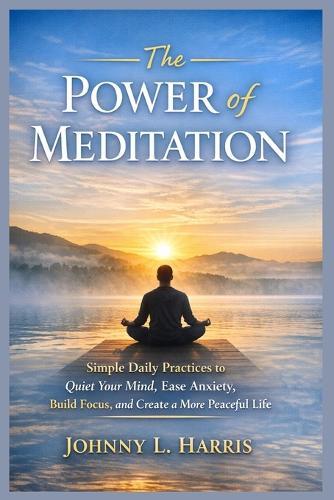 The Power of Meditation: Simple Daily Practices to Quiet Your Mind, Ease Anxiety, Build Focus, and Create a More Peaceful Life