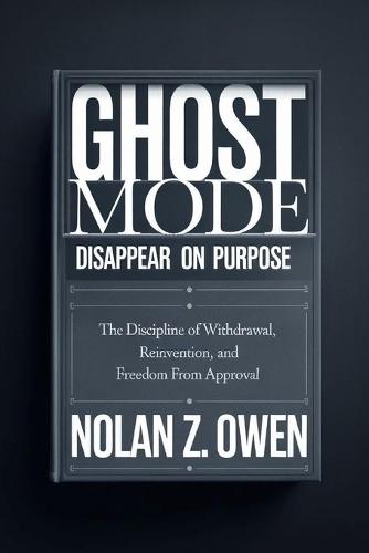 Ghost Mode: Disappear on Purpose: The Discipline of Withdrawal, Reinvention, and Freedom from Approval