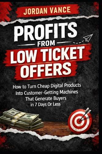 Profits From Low Ticket Offers: How to Turn Cheap Digital Products Into Customer-Getting Machines That Generate Real Buyers in 7 Days or Less
