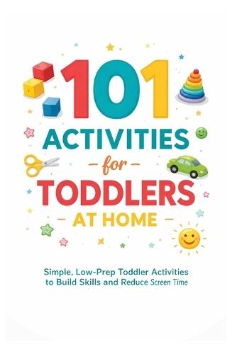 101 Activities for Toddlers at Home: Simple, Low-Prep Toddler Activities to Build Skills and Reduce Screen Time