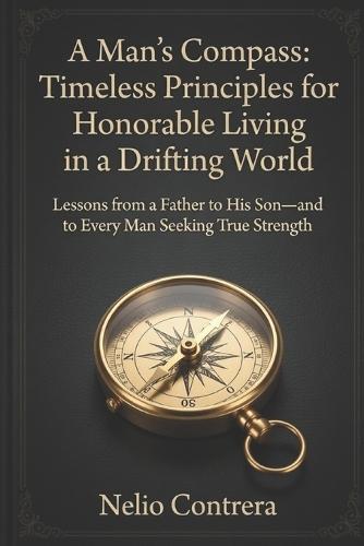 A Man's Compass: Timeless Principles for Honorable Living in a Drifting World: Lessons from a Father to His Son-and to Every Man Seeking True Strength