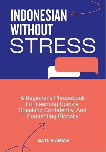 Indonesian Without Stress: A Beginner's Phrasebook For Learning Quickly, Speaking Confidently, And Connecting Globally