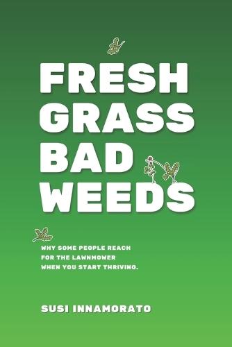 FRESH GRASS BAD WEEDS; Why Some People Reach for the Lawnmower When You Start Thriving: I A guide to recognizing toxic environments and choosing where you grow next.