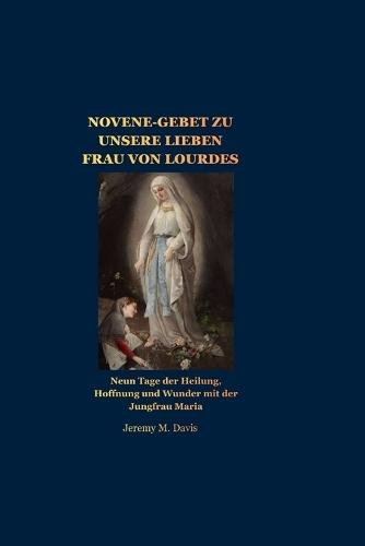 Novene-Gebet Zu Unsere Lieben Frau Von Lourdes: Neun Tage der Heilung, Hoffnung und Wunder mit der Jungfrau Maria