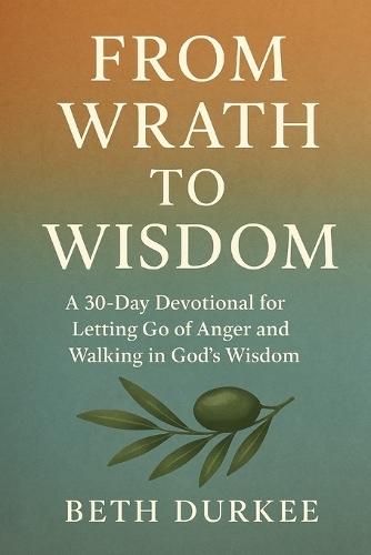 From Wrath to Wisdom: A 30-Day Devotional for Letting Go of Anger and Walking in God's Wisdom