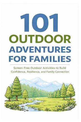 101 Outdoor Adventures for Families: Screen-Free Outdoor Activities to Build Confidence, Resilience, and Family Connection