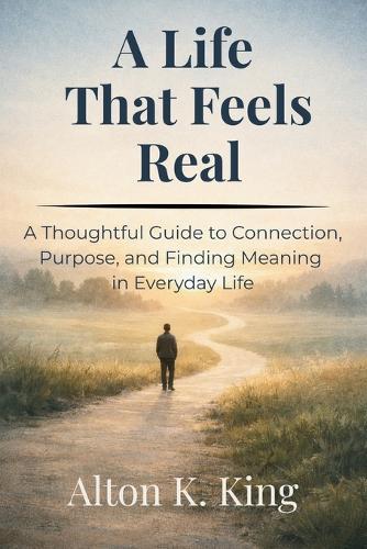 A Life That Feels Real: A Thoughtful Guide to Connection, Purpose, and Finding Meaning in Everyday Life