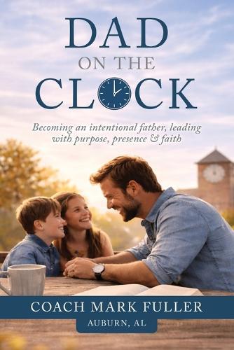 Dad on the Clock: Becoming an intentional father, leading with purpose, presence, & faith