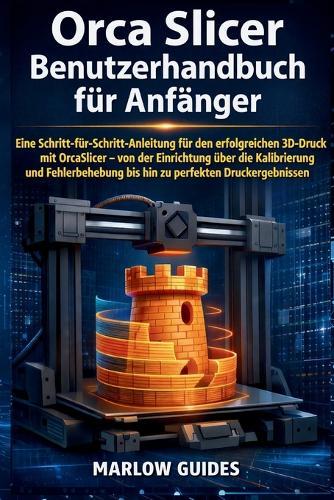 Orca Slicer Benutzerhandbuch für Anfänger: Eine Schritt-für-Schritt-Anleitung für den erfolgreichen 3D-Druck mit OrcaSlicer - von der Einrichtung über die Kalibrierung bis hin zu perfekten Druckergebn
