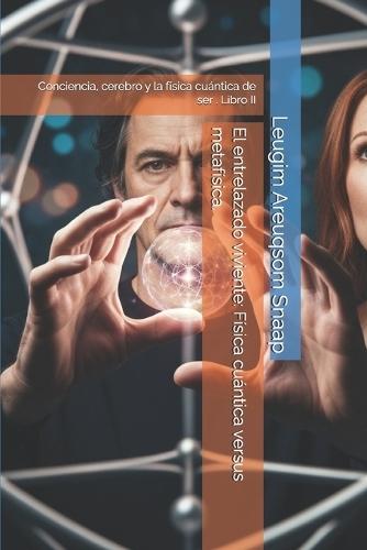 El entrelazado viviente: Física cuántica versus metafísica.: Conciencia, cerebro y la física cuántica de ser . Libro II