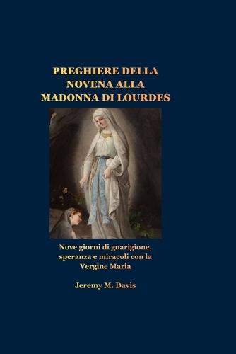 Preghiere Della Novena Alla Madonna Di Lourdes: Nove giorni di guarigione, speranza e miracoli con la Vergine Maria