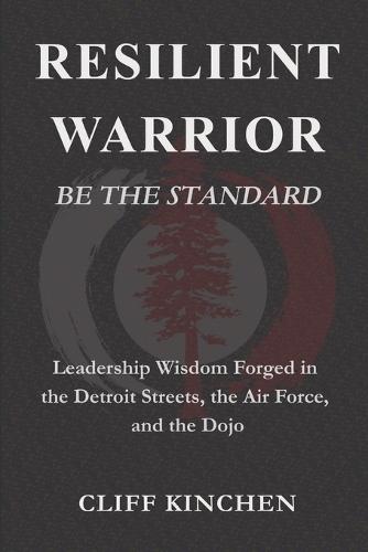 Resilient Warrior: BE THE STANDARD: Leadership Wisdom Forged in the Detroit Streets, the Air Force, and the Dojo