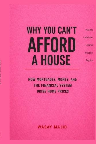 Why You Can't Afford a House: How Mortgages, Money, and the Financial System Drive Home Prices