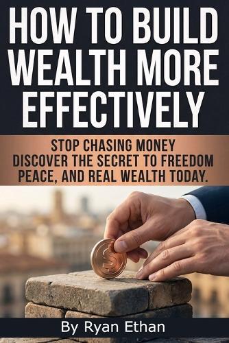 How To Build Wealth More Effectively: Build Wealth Without Burnout Using Proven Wealth Building Strategies, a Clear Wealth Building Plan, Smart Investing, and Building Wealth Through Real Estate