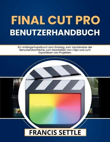 Final Cut Pro Benutzerhandbuch: Ein Anfängerhandbuch zum Einstieg, zum Verständnis der Benutzeroberfläche, zum Bearbeiten von Clips und zum Exportieren von Projekten