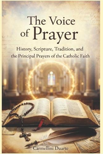 The Voice of Prayer History, Scripture, Tradition, and the Principal Prayers of the Catholic Faith